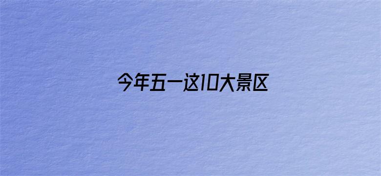 今年五一这10大景区人最多